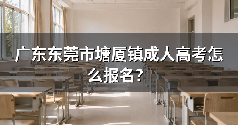 广东东莞市塘厦镇成人高考怎么报名?