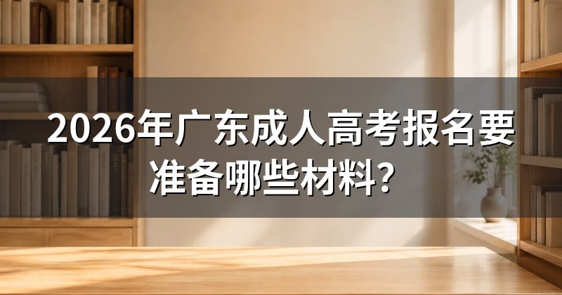 2026年广东成人高考报名要准备哪些材料?