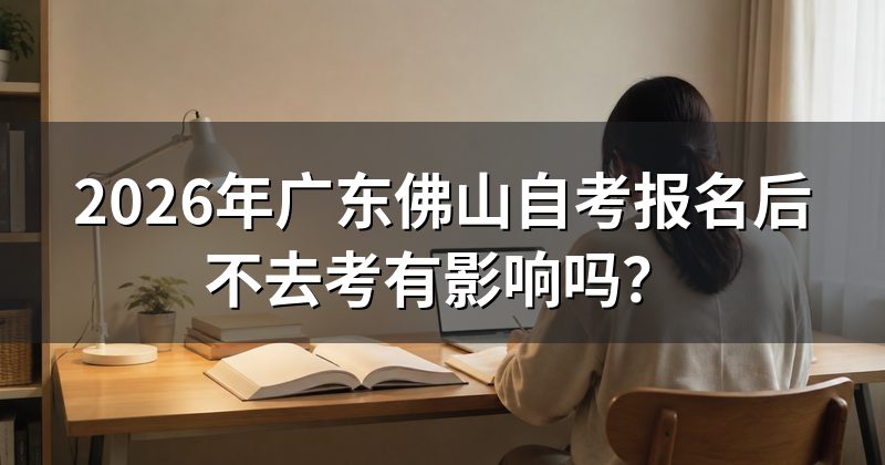 2026年广东佛山自考报名后不去考有影响吗?