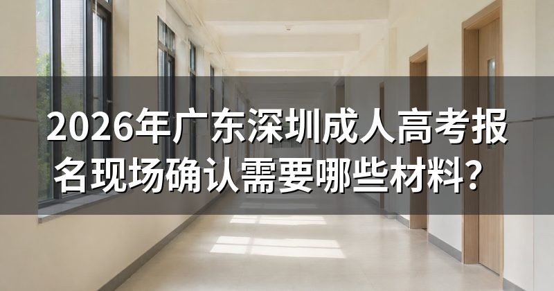 2026年广东深圳成人高考报名现场确认需要哪些材料?