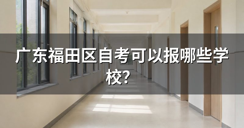 广东福田区自考可以报哪些学校?
