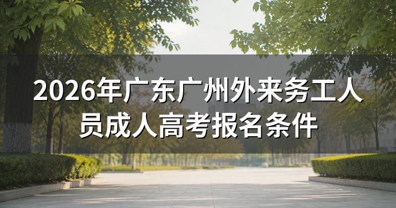 2026年广东广州外来务工人员成人高考报名条件