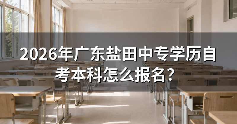 2026年广东盐田中专学历自考本科怎么报名？