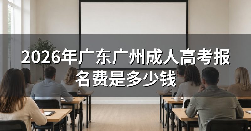 2026年广东广州成人高考报名费是多少钱