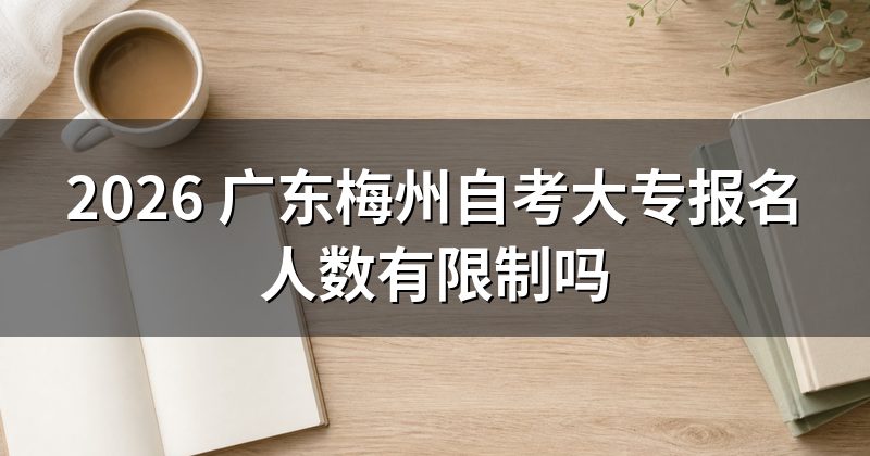 2026 广东梅州自考大专报名人数有限制吗