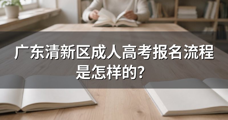 广东清新区成人高考报名流程是怎样的？