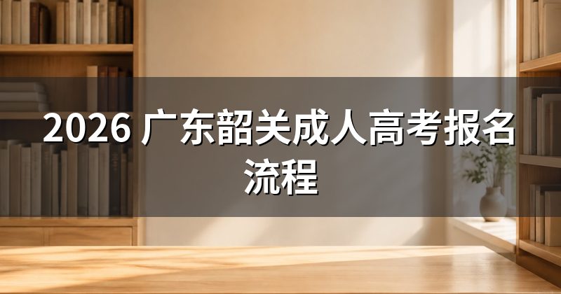 2026 广东韶关成人高考报名流程