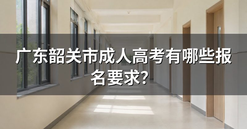 广东韶关市成人高考有哪些报名要求?