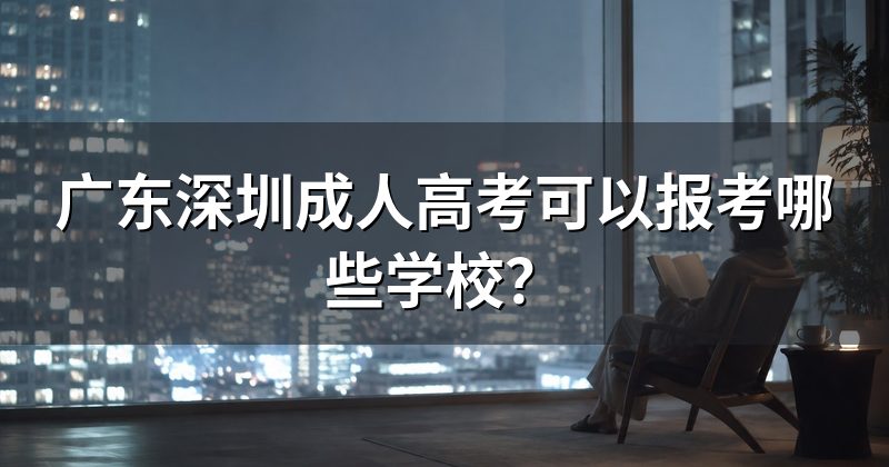 广东深圳成人高考可以报考哪些学校？