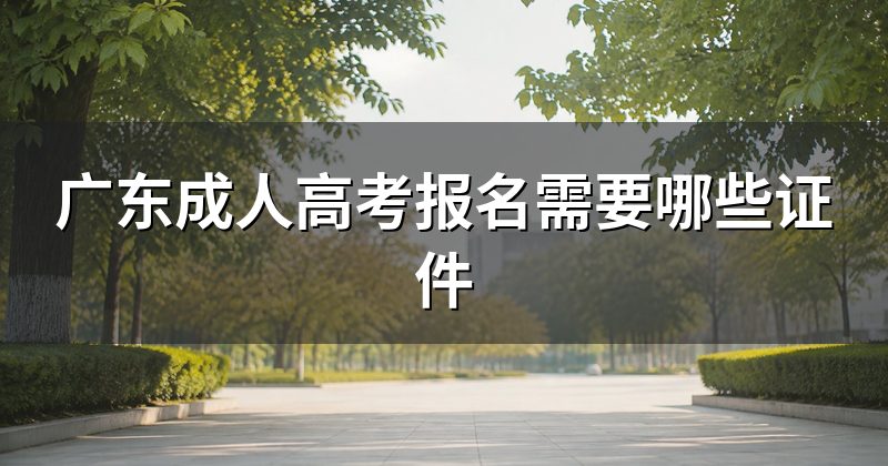 广东成人高考报名需要哪些证件