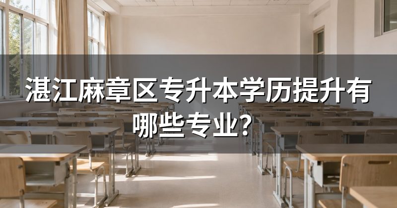 湛江麻章区专升本学历提升有哪些专业？