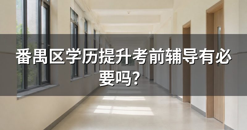番禺区学历提升考前辅导有必要吗？