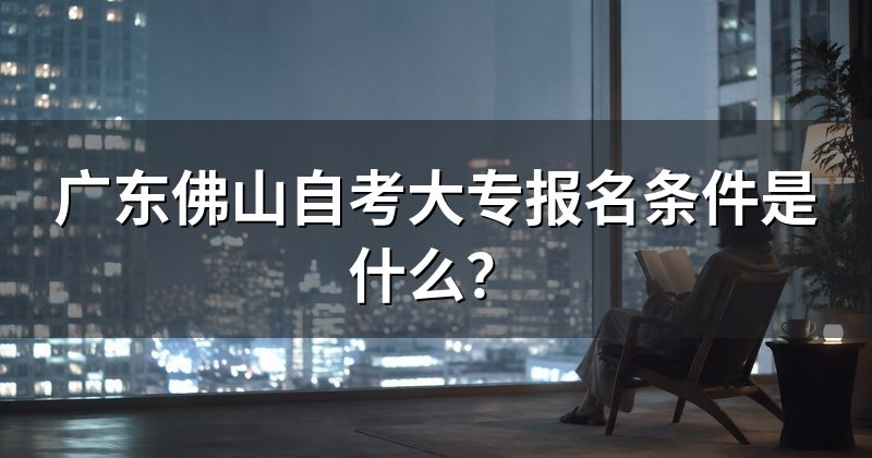 广东佛山自考大专报名条件是什么？