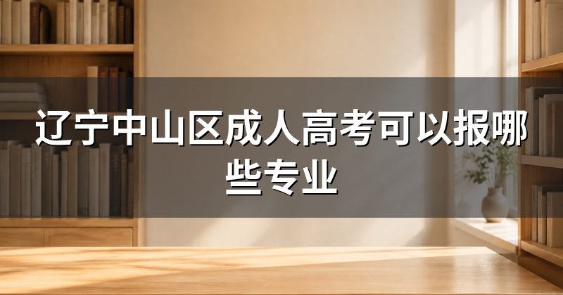 辽宁中山区成人高考可以报哪些专业