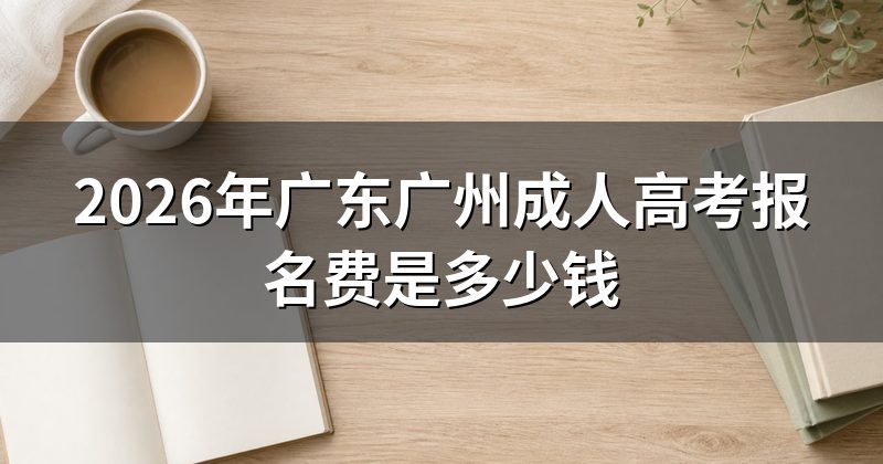2026年广东广州成人高考报名费是多少钱