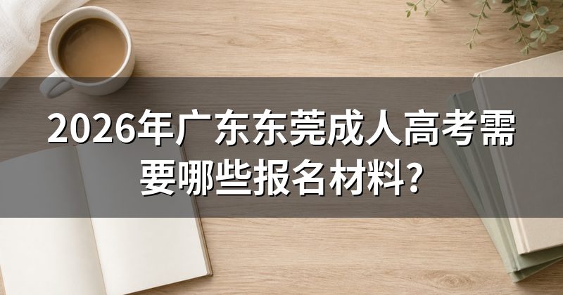 2026年广东东莞成人高考需要哪些报名材料?