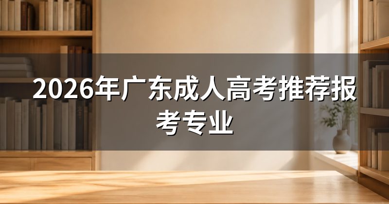 2026年广东成人高考推荐报考专业