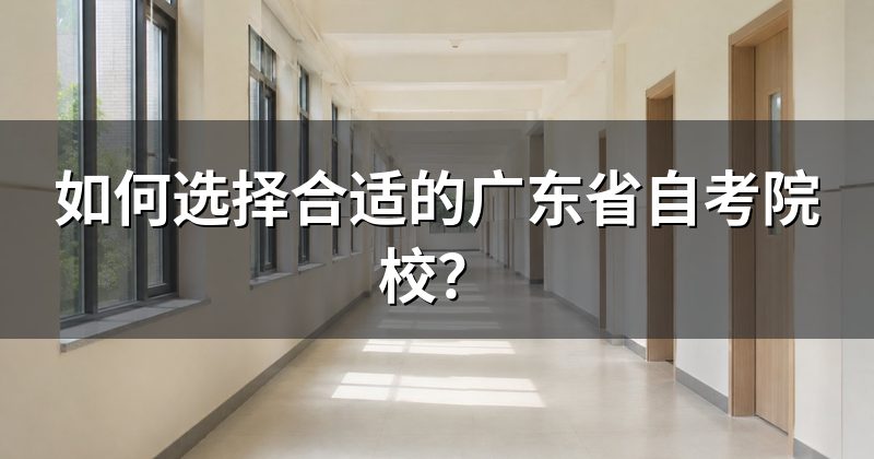 如何选择合适的广东省自考院校?