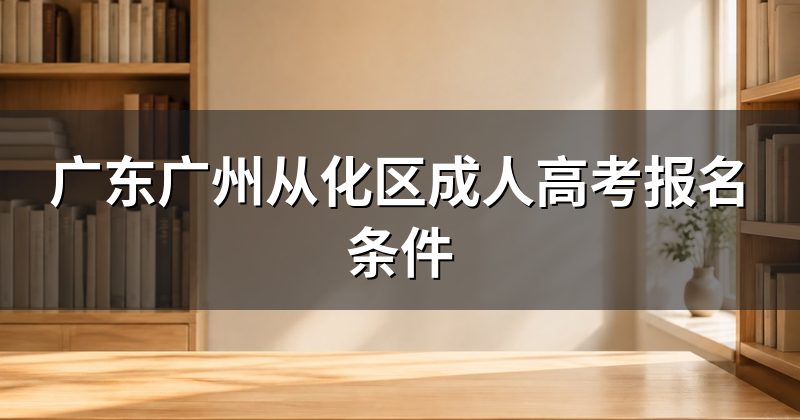 广东广州从化区成人高考报名条件