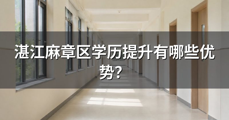 湛江麻章区学历提升有哪些优势?