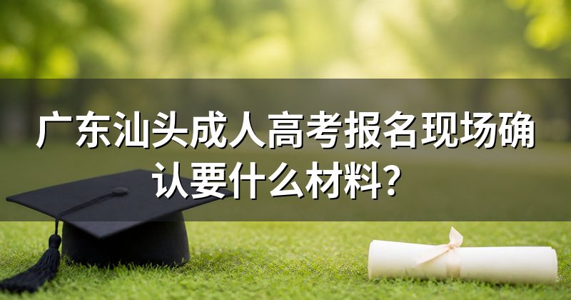 广东汕头成人高考报名现场确认要什么材料?