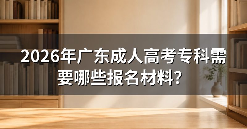 2026年广东成人高考专科需要哪些报名材料?
