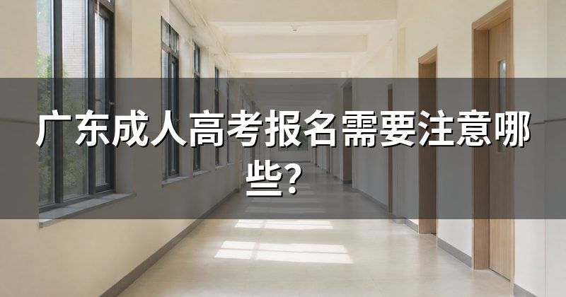 广东成人高考报名需要注意哪些？