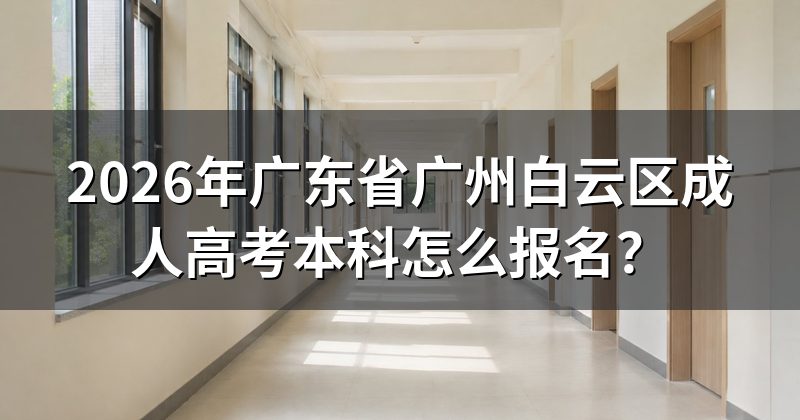 2026年广东省广州白云区成人高考本科怎么报名?