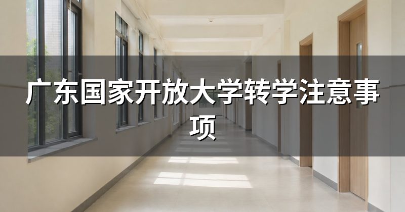 广东国家开放大学转学注意事项