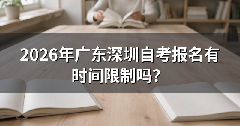 2026年广东深圳自考报名有时间限制吗?