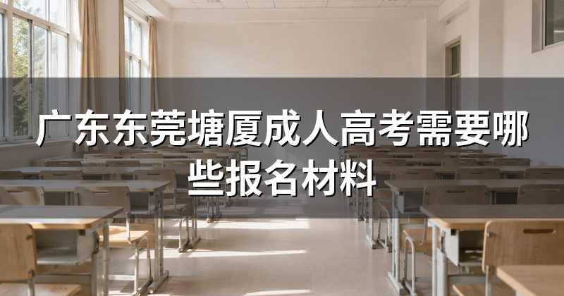 广东东莞塘厦成人高考需要哪些报名材料