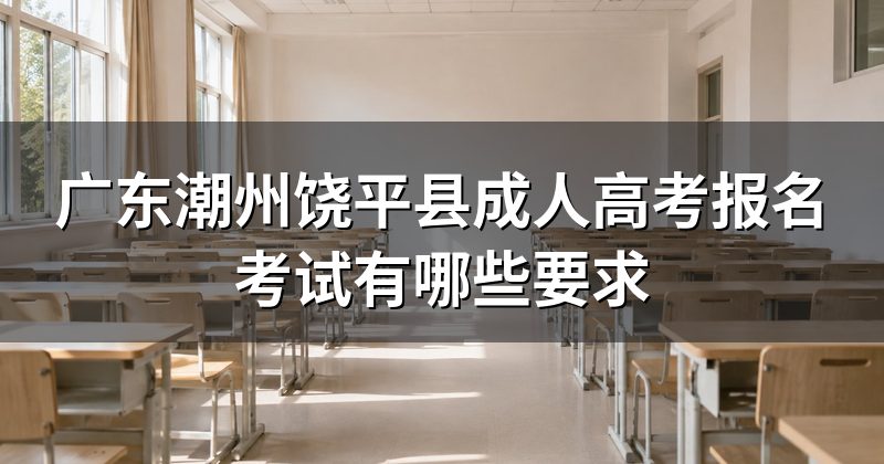 广东潮州饶平县成人高考报名考试有哪些要求