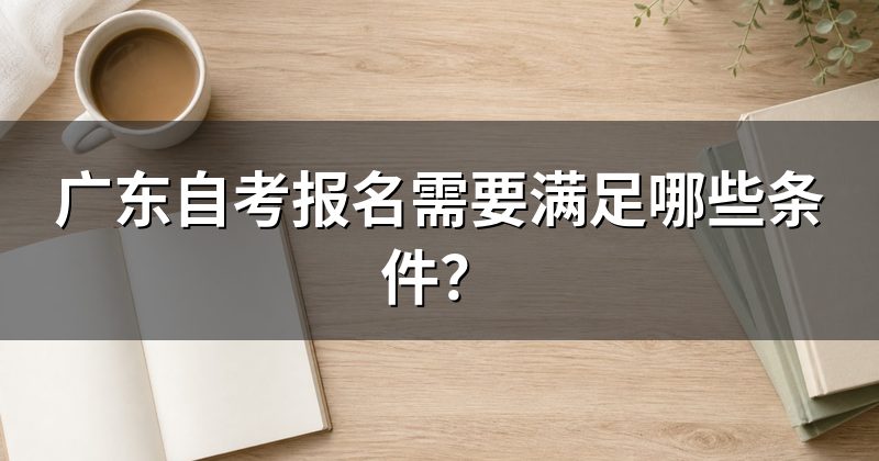 广东自考报名需要满足哪些条件?
