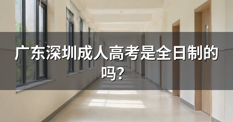 广东深圳成人高考是全日制的吗？