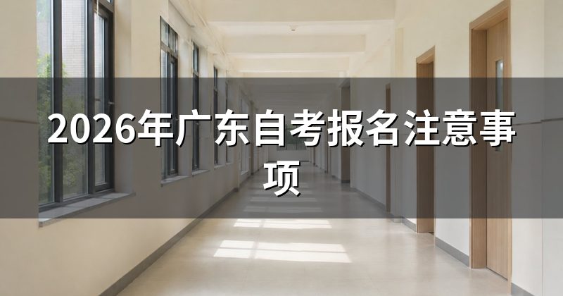 2026年广东自考报名注意事项