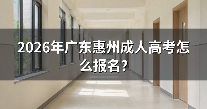 2026年广东惠州成人高考怎么报名?
