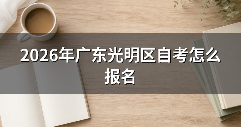 2026年广东光明区自考怎么报名