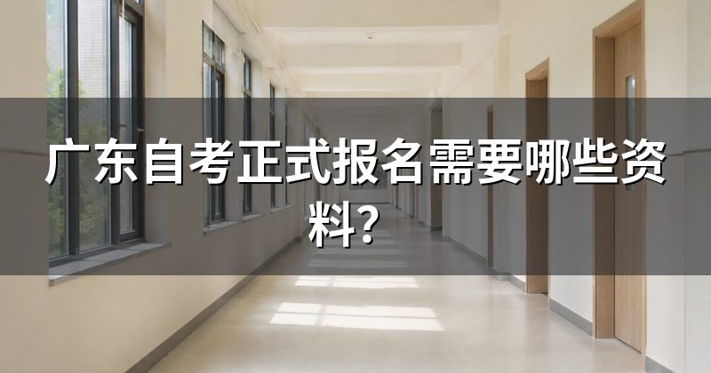 广东自考正式报名需要哪些资料?