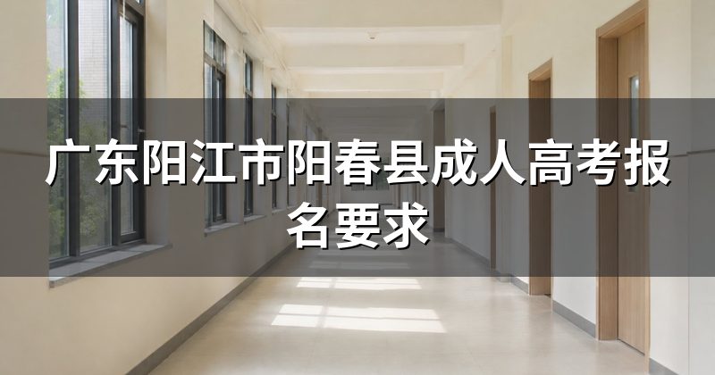 广东阳江市阳春县成人高考报名要求