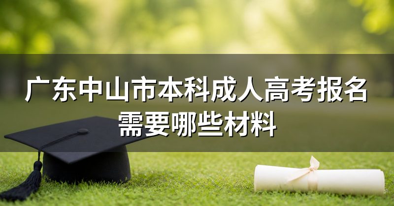 广东中山市本科成人高考报名需要哪些材料
