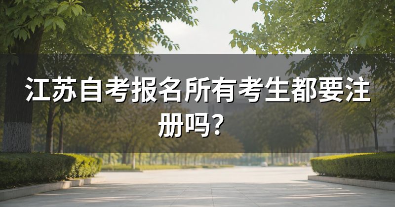 江苏自考报名所有考生都要注册吗？