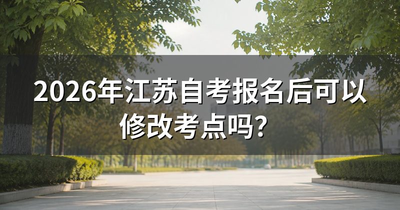 2026年江苏自考报名后可以修改考点吗？