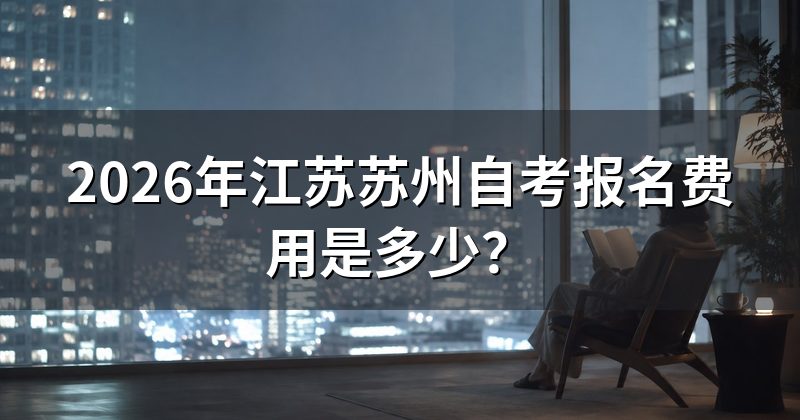 2026年江苏苏州自考报名费用是多少？