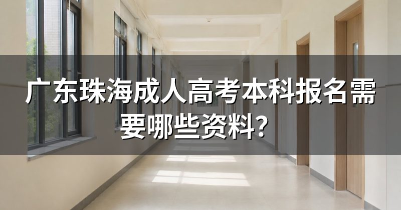 广东珠海成人高考本科报名需要哪些资料?