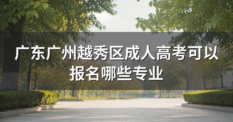广东广州越秀区成人高考可以报名哪些专业