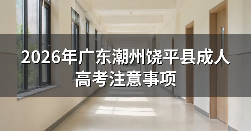 2026年广东潮州饶平县成人高考注意事项