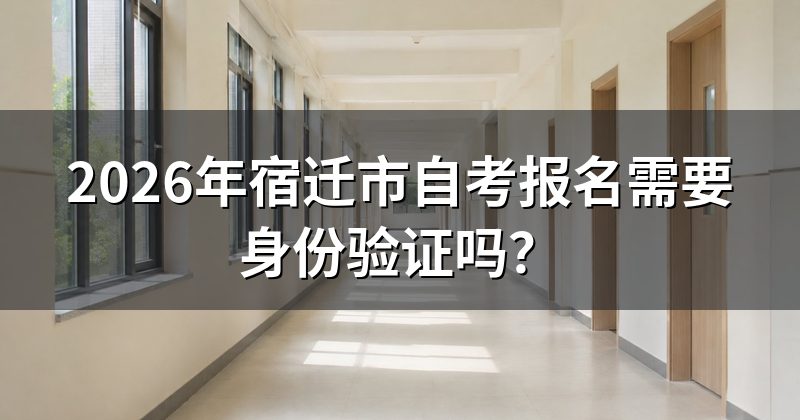 2026年宿迁市自考报名需要身份验证吗?
