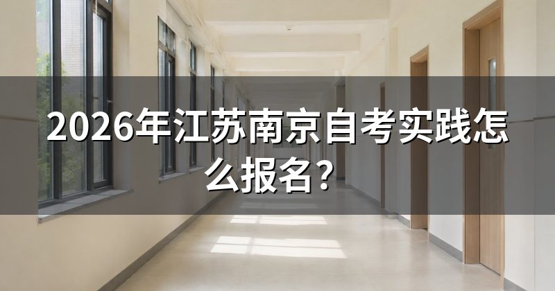 2026年江苏南京自考实践怎么报名？