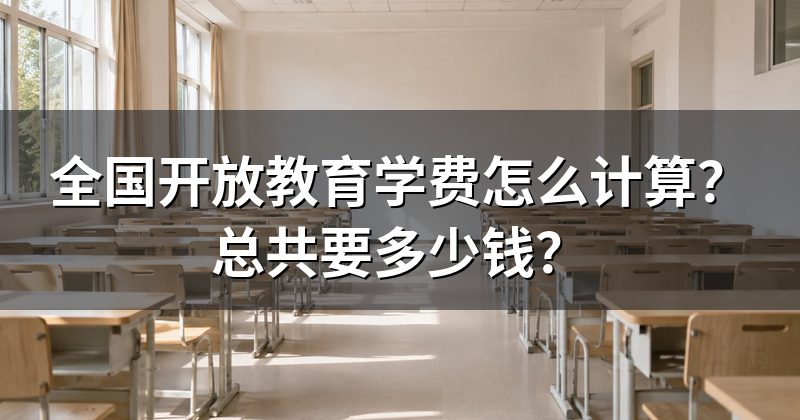 全国开放教育学费怎么计算？总共要多少钱？