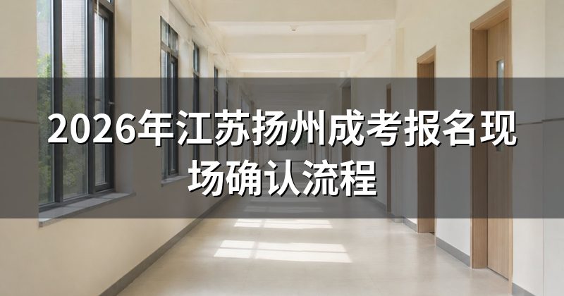 2026年江苏扬州成考报名现场确认流程